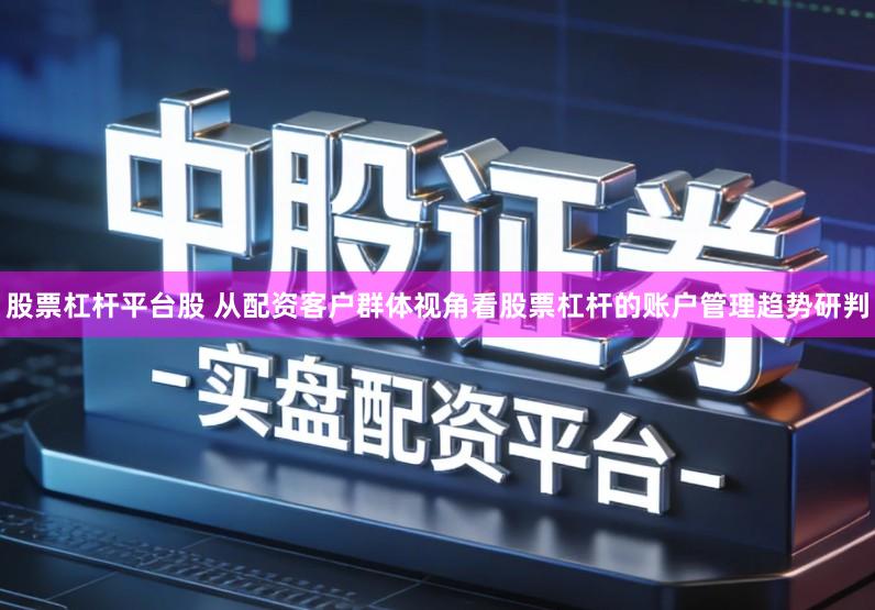 股票杠杆平台股 从配资客户群体视角看股票杠杆的账户管理趋势研判