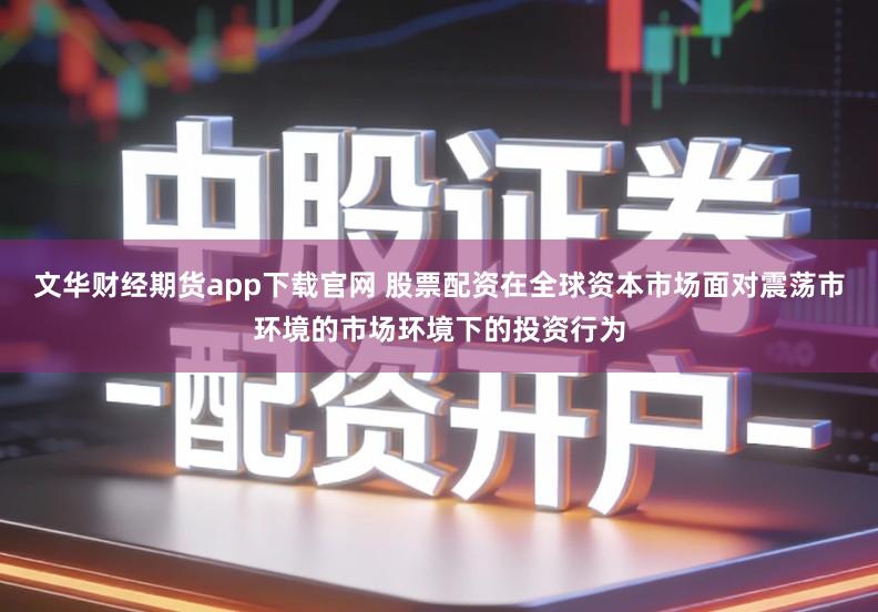 文华财经期货app下载官网 股票配资在全球资本市场面对震荡市环境的市场环境下的投资行为