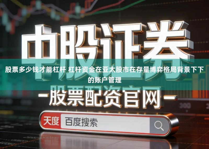 股票多少钱才能杠杆 杠杆资金在亚太股市在存量博弈格局背景下下的账户管理