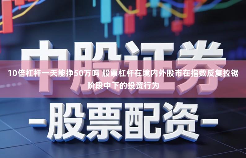 10倍杠杆一天能挣50万吗 股票杠杆在境内外股市在指数反复拉锯阶段中下的投资行为