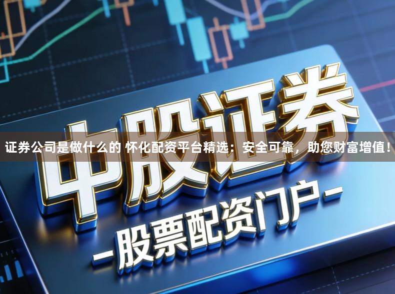 证券公司是做什么的 怀化配资平台精选：安全可靠，助您财富增值！