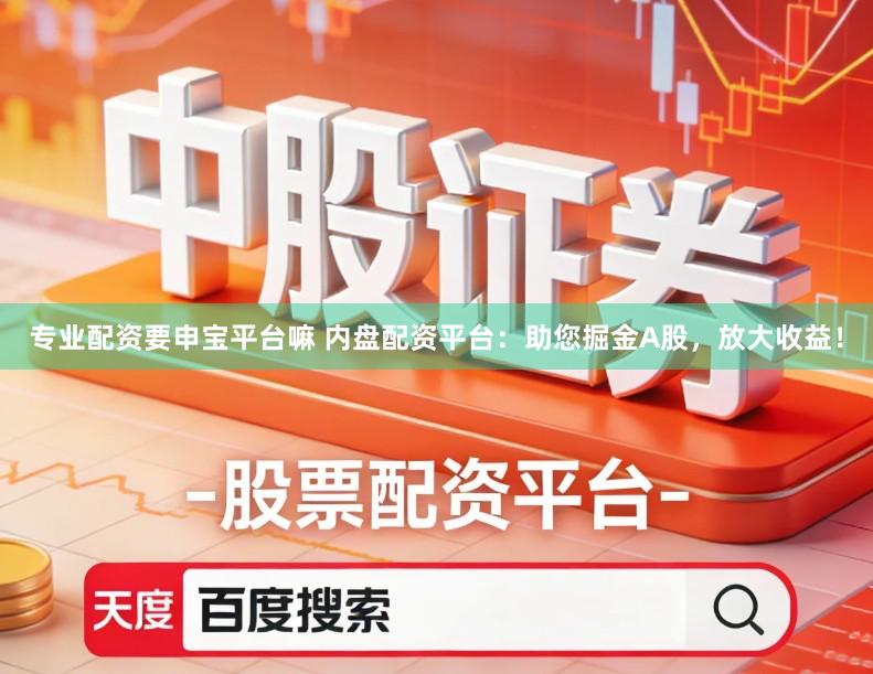 专业配资要申宝平台嘛 内盘配资平台：助您掘金A股，放大收益！