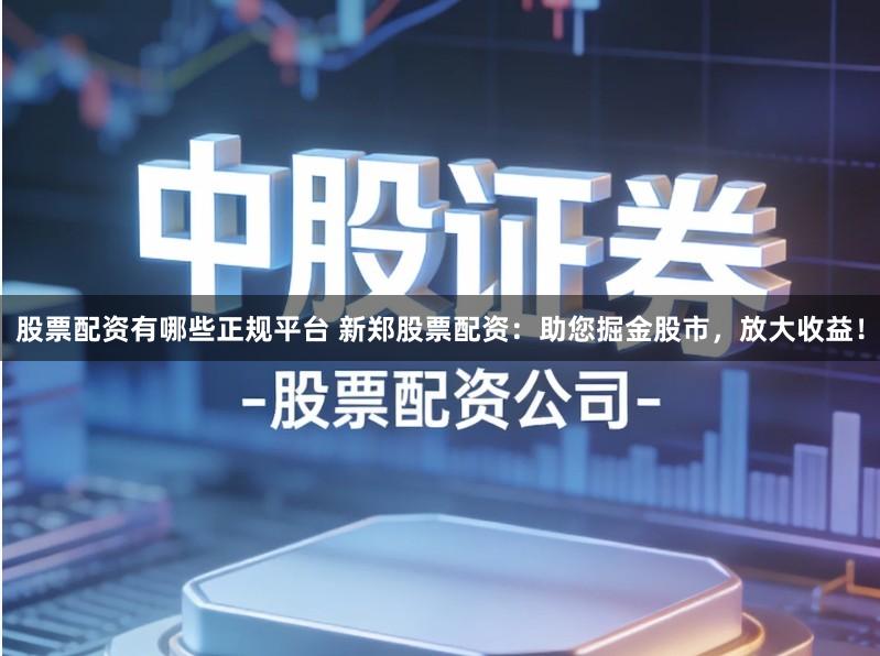 股票配资有哪些正规平台 新郑股票配资：助您掘金股市，放大收益！