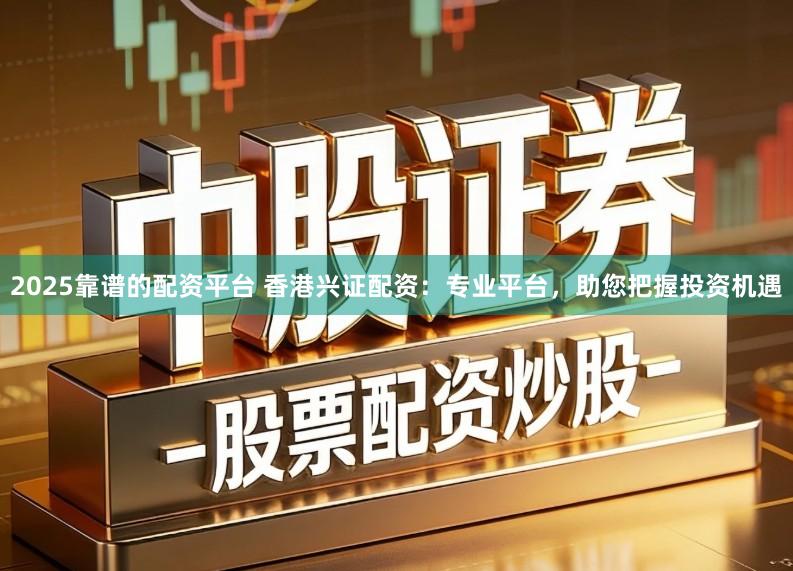 2025靠谱的配资平台 香港兴证配资：专业平台，助您把握投资机遇