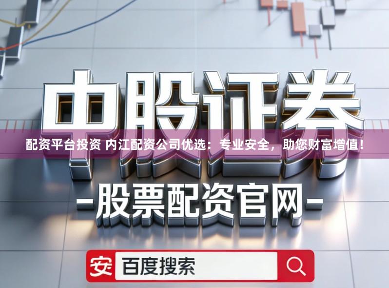 配资平台投资 内江配资公司优选：专业安全，助您财富增值！