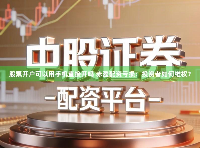 股票开户可以用手机直接开吗 赤盈配资亏损：投资者如何维权？