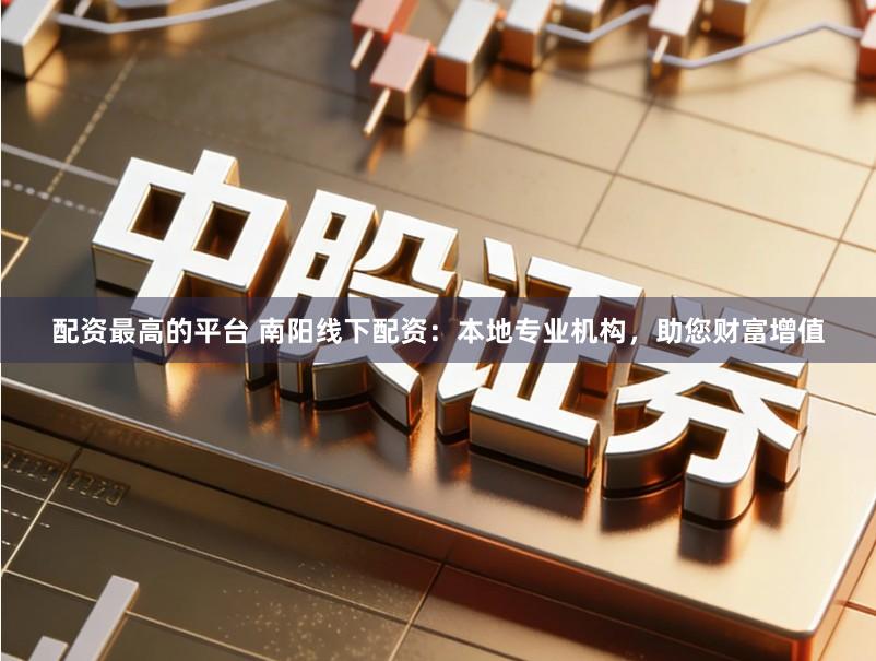 配资最高的平台 南阳线下配资：本地专业机构，助您财富增值