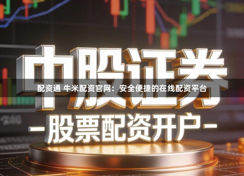 配资通 牛米配资官网：安全便捷的在线配资平台