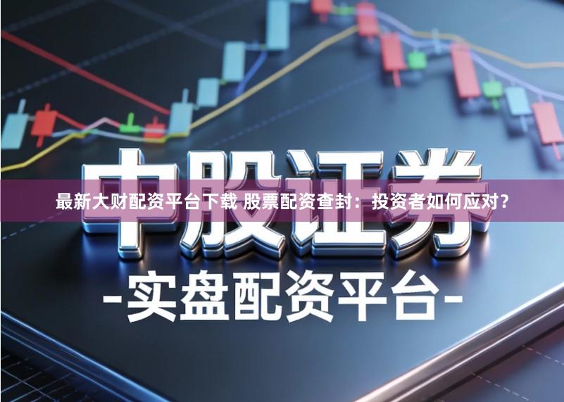 最新大财配资平台下载 股票配资查封：投资者如何应对？