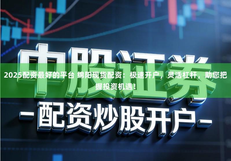 2025配资最好的平台 绵阳现货配资：极速开户，灵活杠杆，助您把握投资机遇！