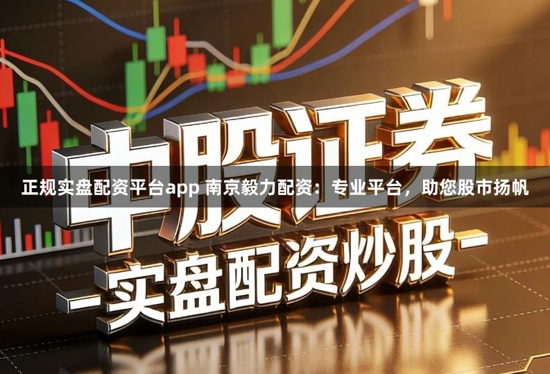 正规实盘配资平台app 南京毅力配资：专业平台，助您股市扬帆