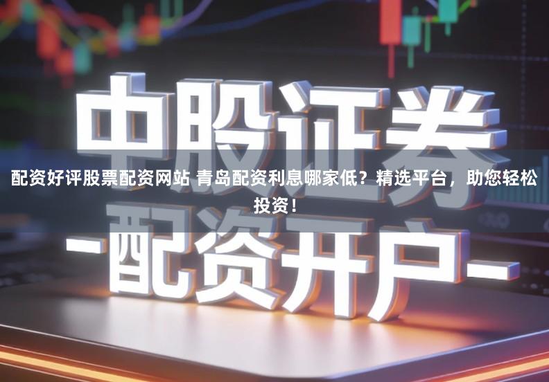 配资好评股票配资网站 青岛配资利息哪家低？精选平台，助您轻松投资！