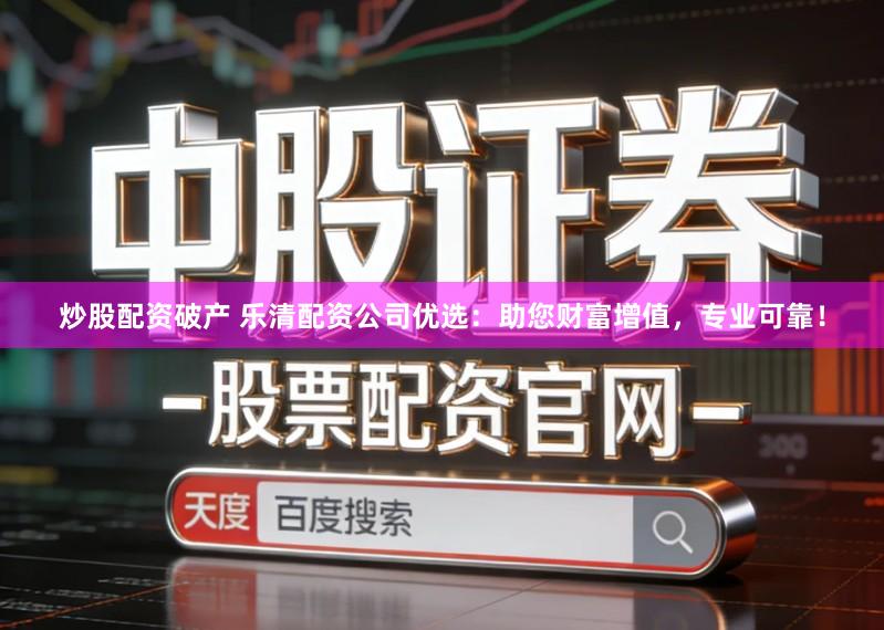 炒股配资破产 乐清配资公司优选：助您财富增值，专业可靠！