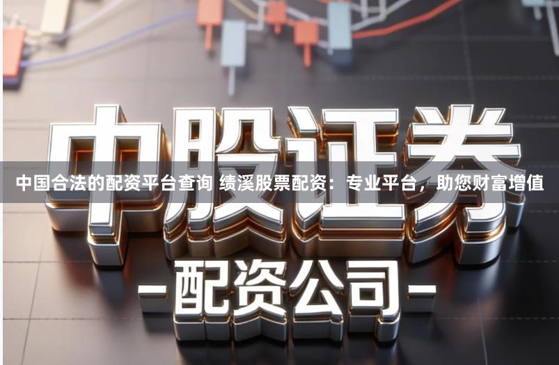中国合法的配资平台查询 绩溪股票配资：专业平台，助您财富增值