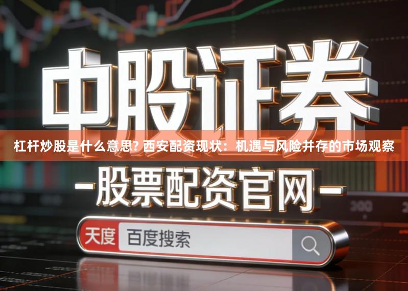 杠杆炒股是什么意思? 西安配资现状：机遇与风险并存的市场观察