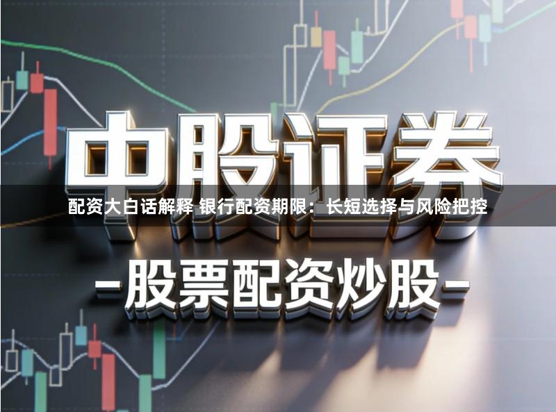 配资大白话解释 银行配资期限：长短选择与风险把控