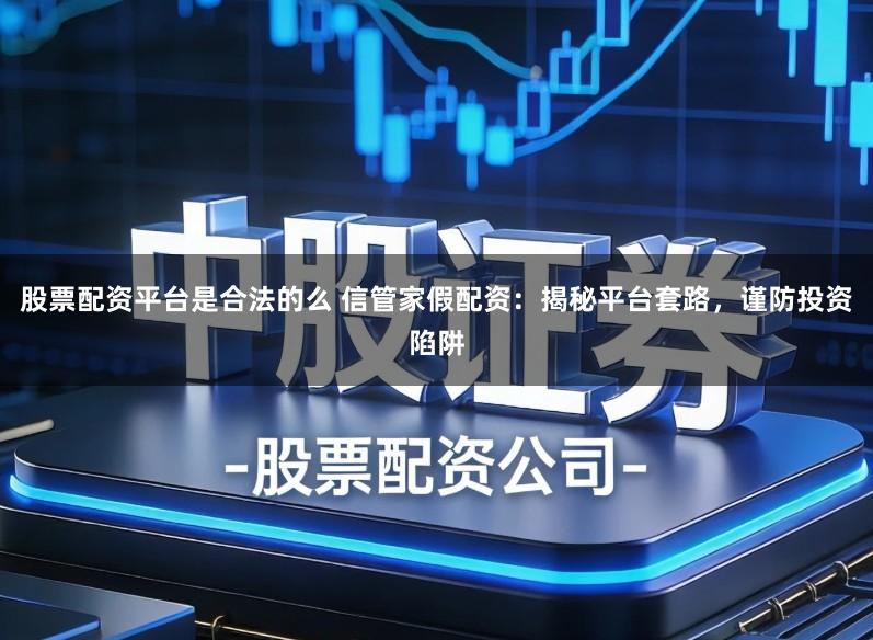 股票配资平台是合法的么 信管家假配资：揭秘平台套路，谨防投资陷阱
