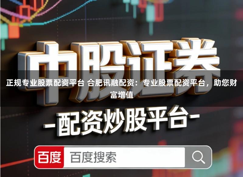 正规专业股票配资平台 合肥讯融配资：专业股票配资平台，助您财富增值