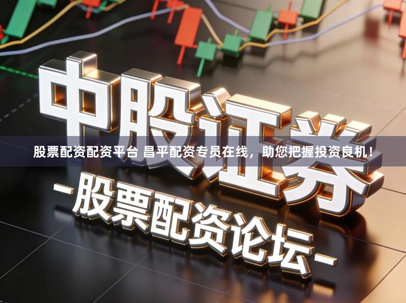 股票配资配资平台 昌平配资专员在线，助您把握投资良机！