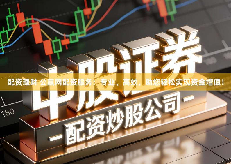 配资理财 公赢网配资服务：专业、高效，助您轻松实现资金增值！