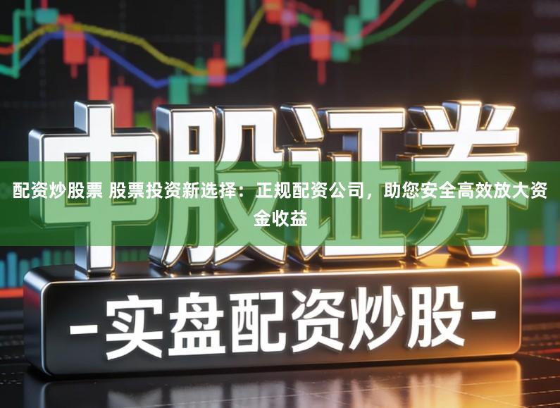 配资炒股票 股票投资新选择：正规配资公司，助您安全高效放大资金收益