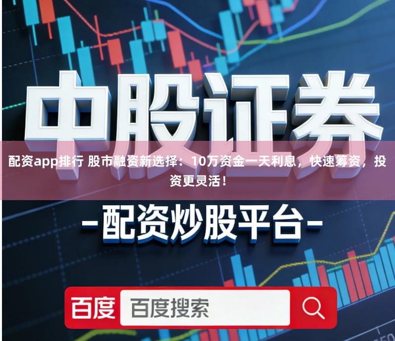 配资app排行 股市融资新选择：10万资金一天利息，快速筹资，投资更灵活！