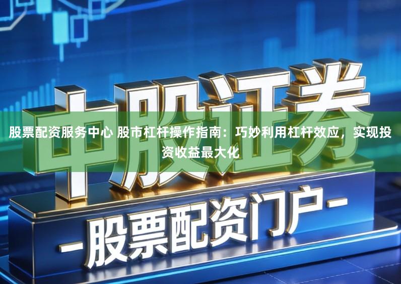 股票配资服务中心 股市杠杆操作指南：巧妙利用杠杆效应，实现投资收益最大化