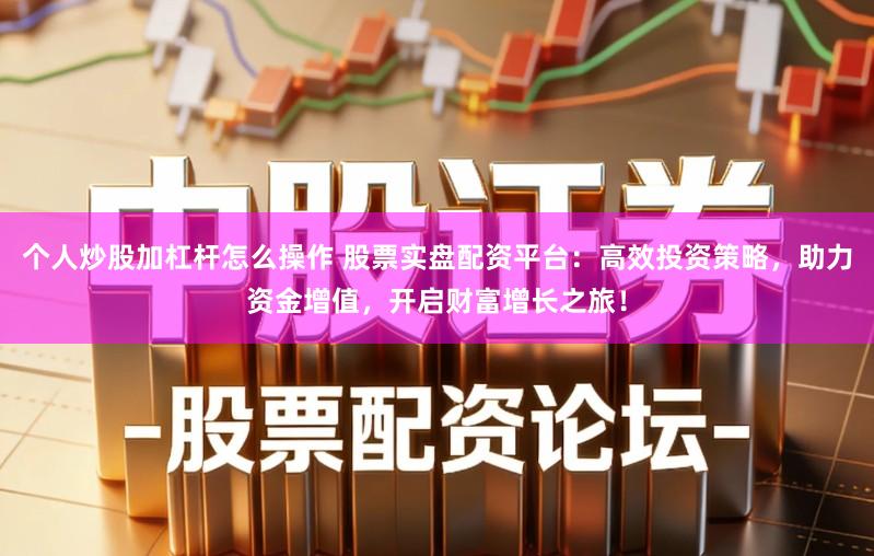 个人炒股加杠杆怎么操作 股票实盘配资平台：高效投资策略，助力资金增值，开启财富增长之旅！