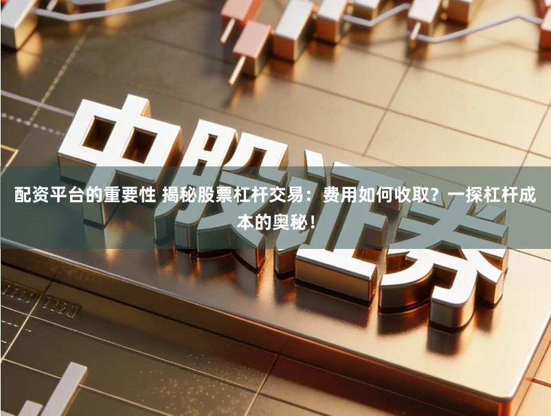 配资平台的重要性 揭秘股票杠杆交易：费用如何收取？一探杠杆成本的奥秘！