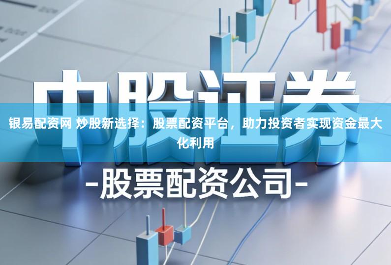 银易配资网 炒股新选择：股票配资平台，助力投资者实现资金最大化利用