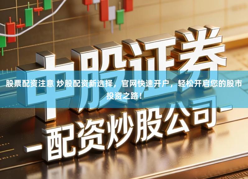 股票配资注意 炒股配资新选择，官网快速开户，轻松开启您的股市投资之路！
