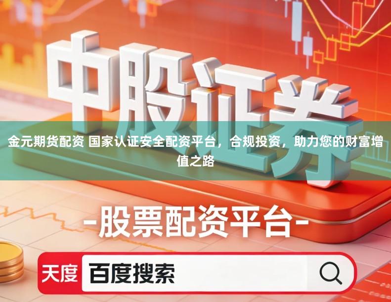 金元期货配资 国家认证安全配资平台，合规投资，助力您的财富增值之路
