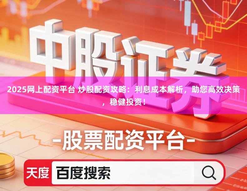 2025网上配资平台 炒股配资攻略：利息成本解析，助您高效决策，稳健投资！