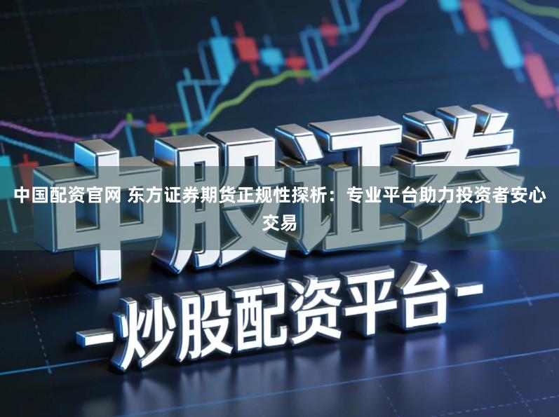 中国配资官网 东方证券期货正规性探析：专业平台助力投资者安心交易