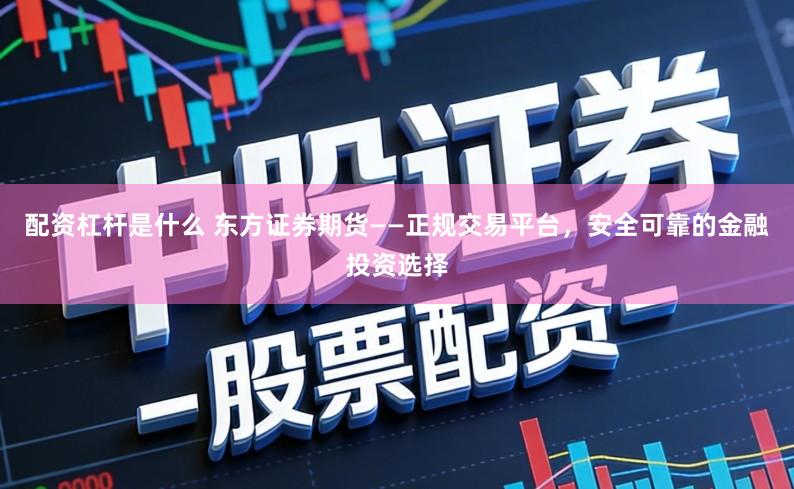 配资杠杆是什么 东方证券期货——正规交易平台，安全可靠的金融投资选择