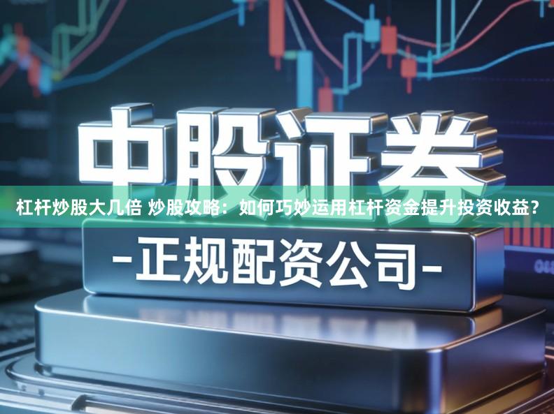 杠杆炒股大几倍 炒股攻略：如何巧妙运用杠杆资金提升投资收益？