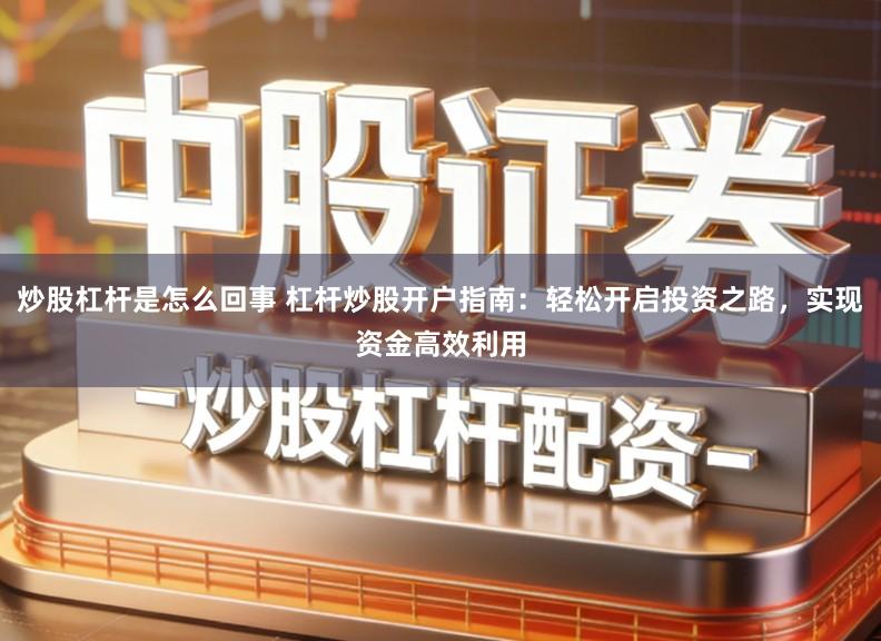 炒股杠杆是怎么回事 杠杆炒股开户指南：轻松开启投资之路，实现资金高效利用