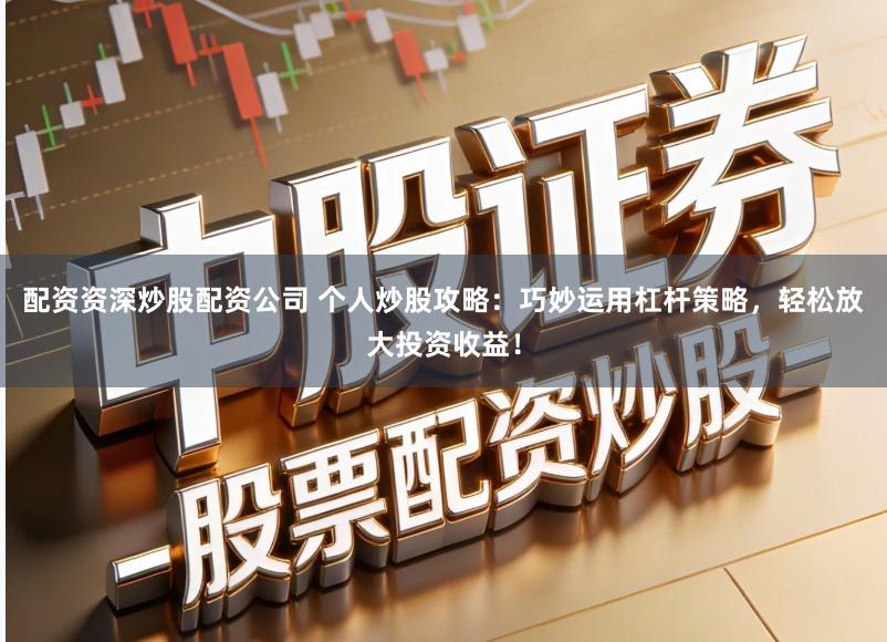配资资深炒股配资公司 个人炒股攻略：巧妙运用杠杆策略，轻松放大投资收益！