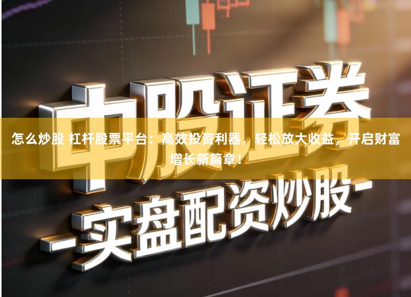 怎么炒股 杠杆股票平台：高效投资利器，轻松放大收益，开启财富增长新篇章！