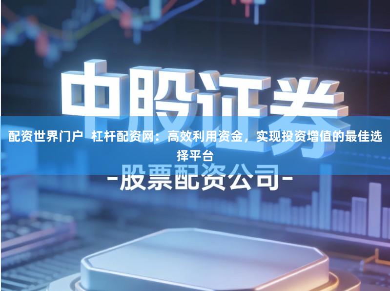 配资世界门户  杠杆配资网：高效利用资金，实现投资增值的最佳选择平台