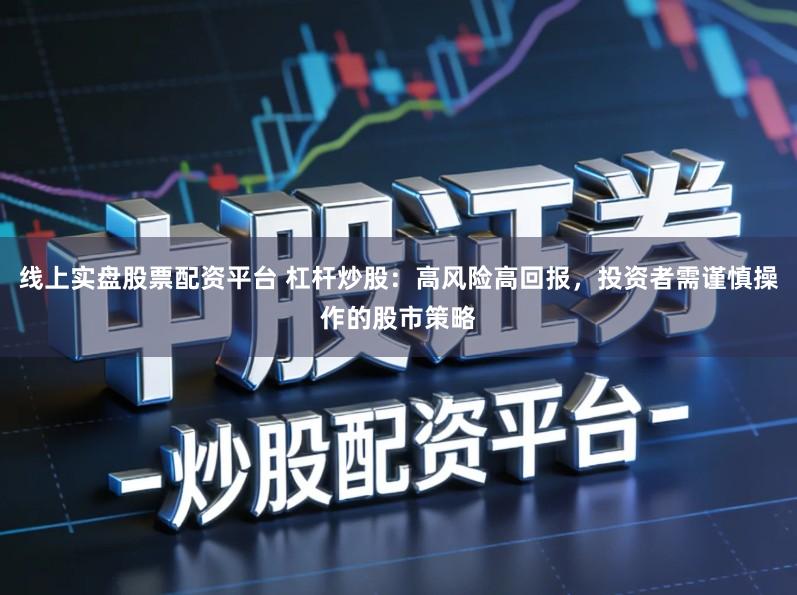 线上实盘股票配资平台 杠杆炒股：高风险高回报，投资者需谨慎操作的股市策略