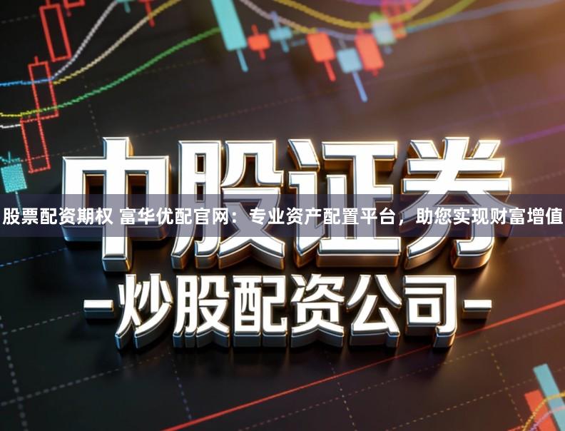 股票配资期权 富华优配官网：专业资产配置平台，助您实现财富增值