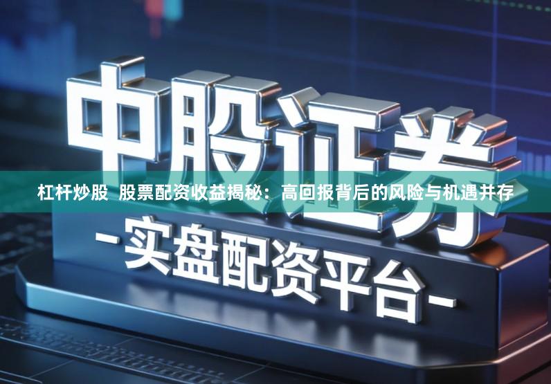 杠杆炒股  股票配资收益揭秘：高回报背后的风险与机遇并存