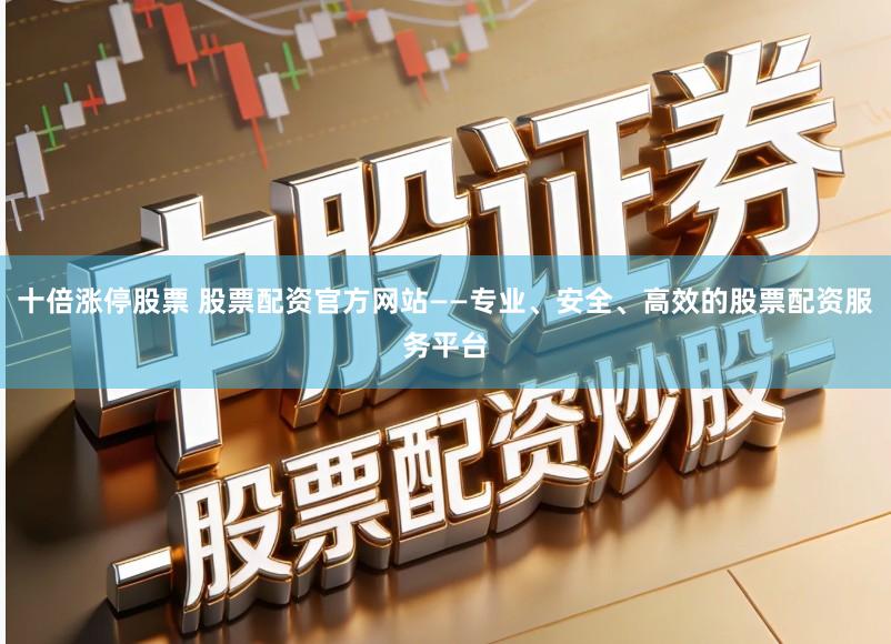 十倍涨停股票 股票配资官方网站——专业、安全、高效的股票配资服务平台