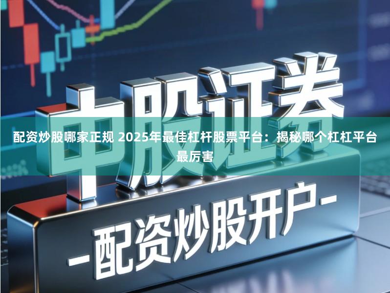 配资炒股哪家正规 2025年最佳杠杆股票平台：揭秘哪个杠杠平台最厉害