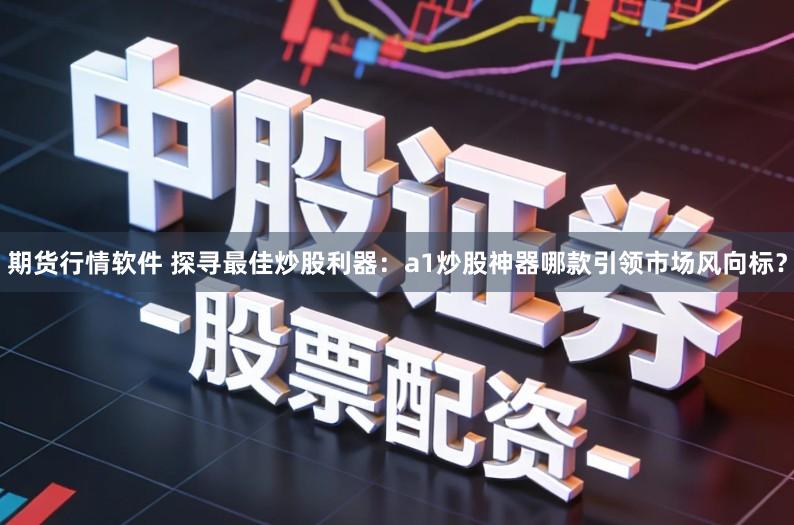 期货行情软件 探寻最佳炒股利器：a1炒股神器哪款引领市场风向标？