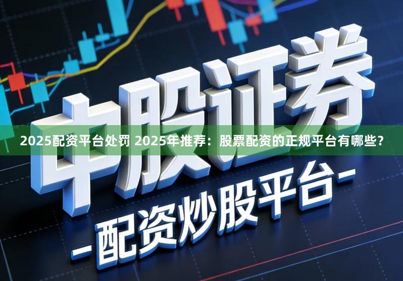 2025配资平台处罚 2025年推荐：股票配资的正规平台有哪些？