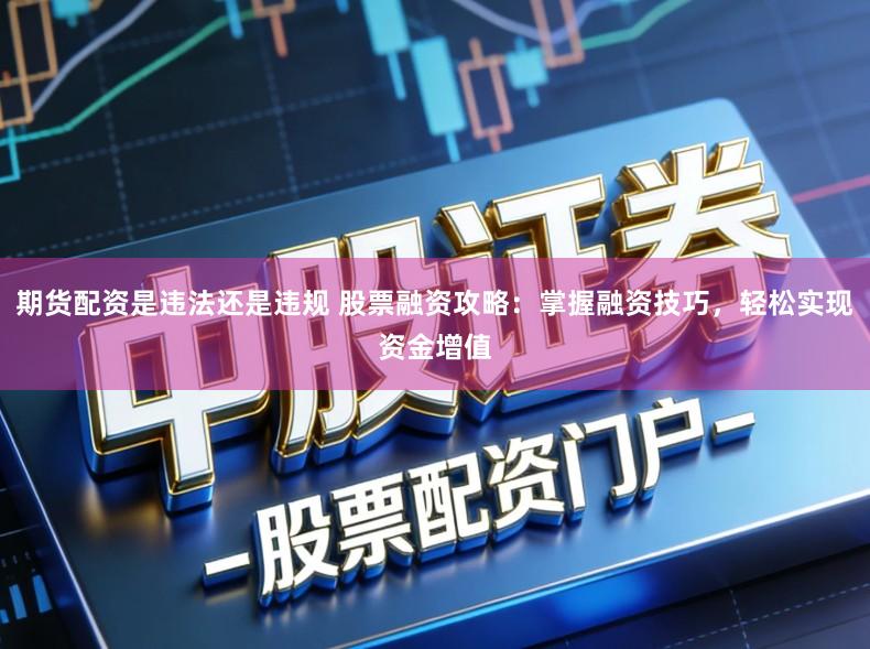 期货配资是违法还是违规 股票融资攻略：掌握融资技巧，轻松实现资金增值