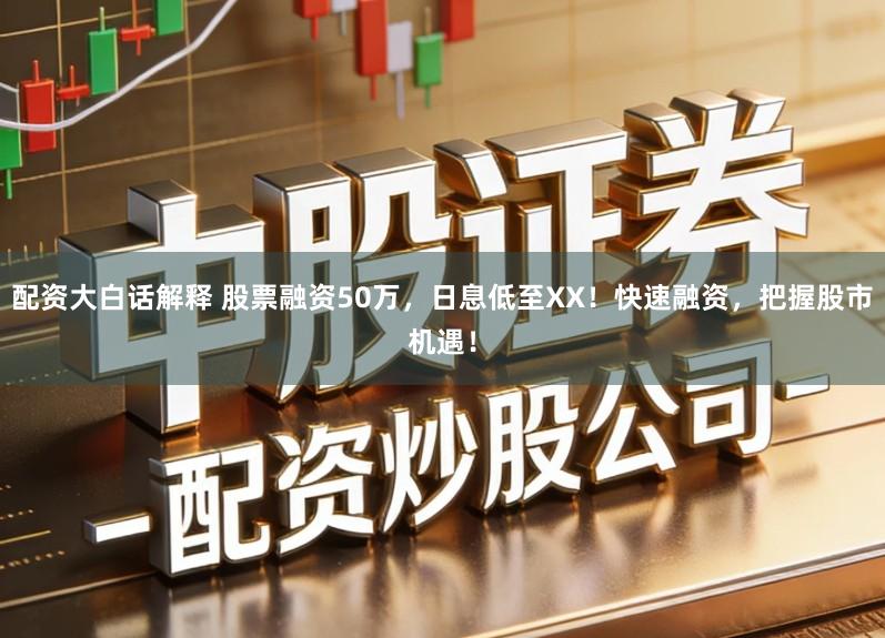 配资大白话解释 股票融资50万，日息低至XX！快速融资，把握股市机遇！