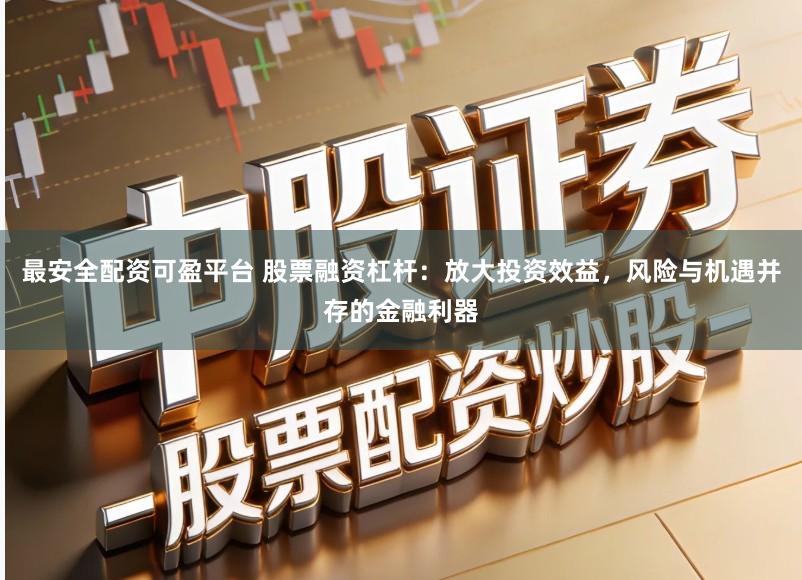 最安全配资可盈平台 股票融资杠杆：放大投资效益，风险与机遇并存的金融利器